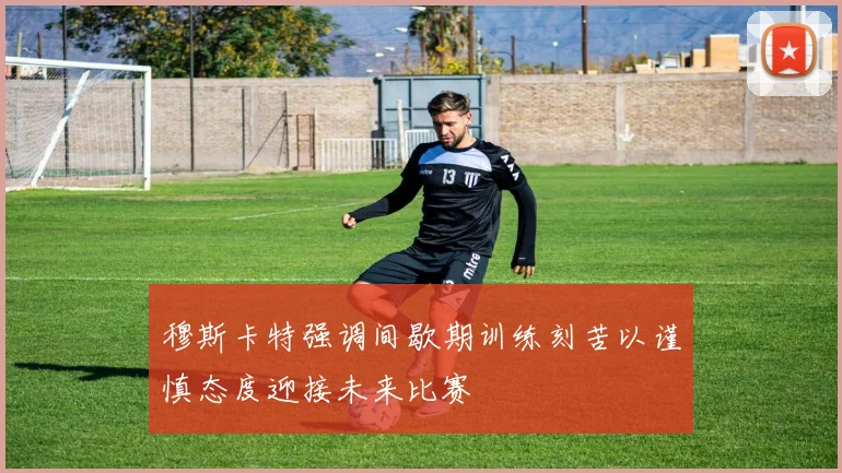 穆斯卡特强调间歇期训练刻苦以谨慎态度迎接未来比赛